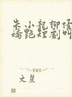 朱小龙柳倩倩刘娇艳短剧叫什么