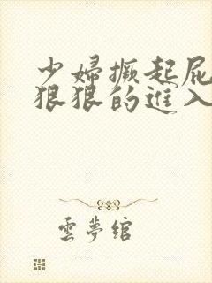 少妇撅起屁股被狠狠的进入