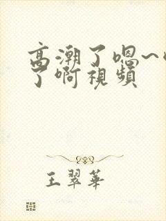 高潮了嗯~喷水了啊视频