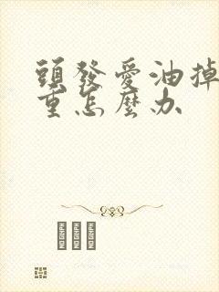 头发爱油掉发严重怎么办
