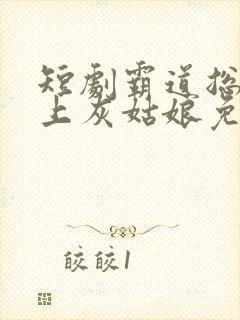 短剧霸道总裁爱上灰姑娘免费 短剧霸道总裁爱上灰姑娘免费