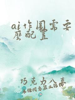 ai作图需要什么配置 ai作图需要什么配置