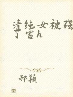 清纯女被强行开了处h