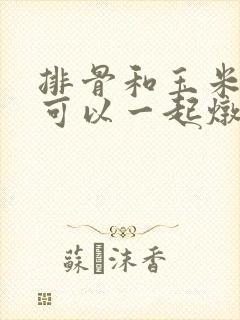 排骨和玉米山药可以一起炖吗 排骨和玉米山药可以一起炖吗