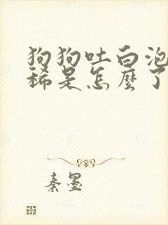 狗狗吐白泡沫拉稀是怎么了