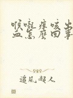 喉咙痒咳出来有血怎么回事