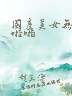 国产美女无遮挡啪啪