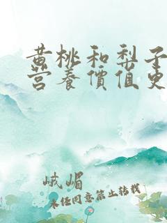 黄桃和梨子哪个营养价值更高