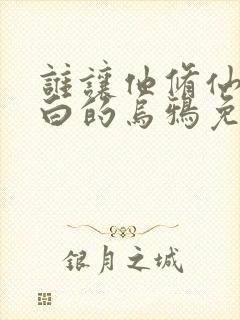 谁让他修仙的最白的乌鸦免费阅读小说 谁让他修仙的最白的乌鸦免费阅读小说