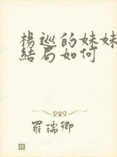杨巡的妹妹最后结局如何
