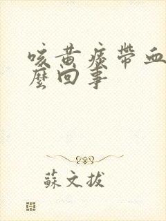 咳黄痰带血是怎么回事
