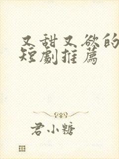 又甜又欲的甜宠短剧推荐