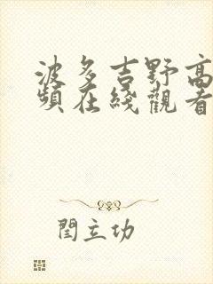 波多吉野高清视频在线观看 波多吉野高清视频在线观看