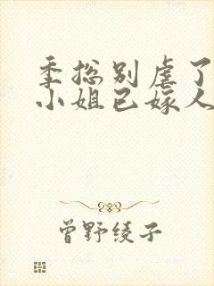 季总别虐了,舒小姐已嫁人完本