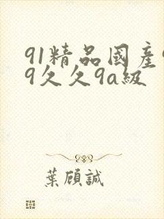91精品国产99久久9a级 91精品国产99久久9a级