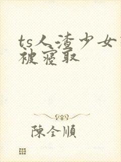 ts人渣少女想被寝取