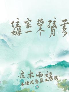 住家带孩子的保姆一个月多少钱