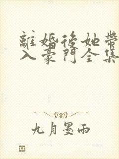 离婚后她带崽嫁入豪门全集免费