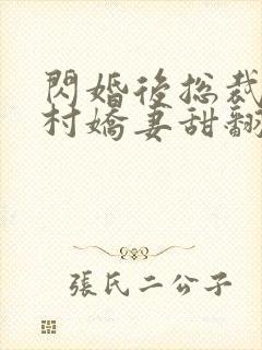 闪婚后总裁的农村娇妻甜翻了大结局 闪婚后总裁的农村娇妻甜翻了大结局