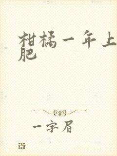 柑橘一年上几次肥 柑橘一年上几次肥