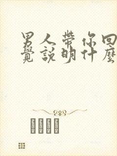 男人带你回家睡觉说明什么