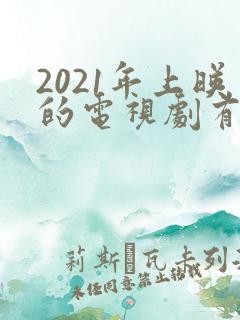 2021年上映的电视剧有哪些 2021年上映的电视剧有哪些