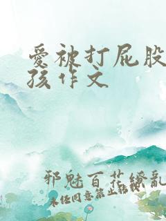 爱被打屁股的女孩作文 爱被打屁股的女孩作文