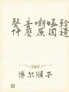 声音嘶哑干咳是什么原因造成的