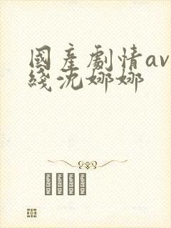国产剧情av在线沈娜娜 国产剧情av在线沈娜娜