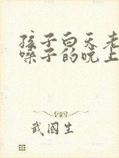 孩子白天老是清嗓子的晚上就不吭啦 孩子白天老是清嗓子的晚上就不吭啦