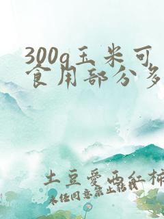 300g玉米可食用部分多少克