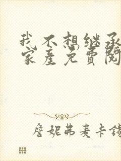 我不想继承亿万家产免费阅读 我不想继承亿万家产免费阅读