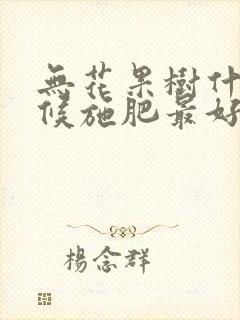 无花果树什么时候施肥最好 无花果树什么时候施肥最好