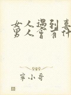 女人遇到喜欢的男人会有什么表现 女人遇到喜欢的男人会有什么表现