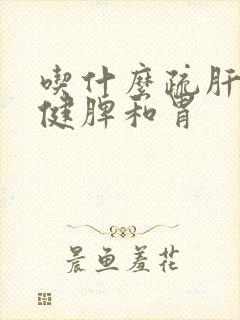 吃什么疏肝理气健脾和胃