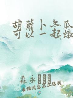 胡萝卜冬瓜山药可以一起炖排骨吗 胡萝卜冬瓜山药可以一起炖排骨吗