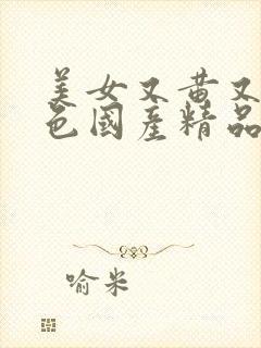 美女又黄又爽又色国产精品极品尤物高潮