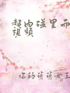 超内碰里面在线视频 超内碰里面在线视频