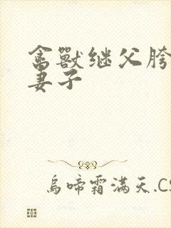 禽兽继父胯下的妻子