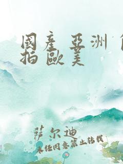 国产 亚洲 自拍 欧美 国产 亚洲 自拍 欧美