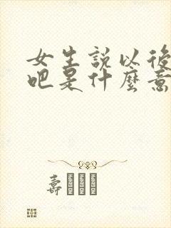 女生说以后再说吧是什么意思