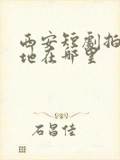 西安短剧拍摄基地在哪里