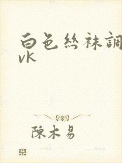白色丝袜调教丨vk 白色丝袜调教丨vk