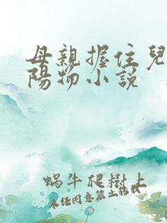 母亲握住儿子的阳物小说