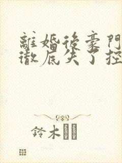 离婚后豪门前夫彻底失了控阅读全文作者