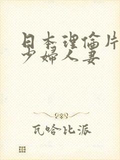 日本理伦片丰满少妇人妻 日本理伦片丰满少妇人妻