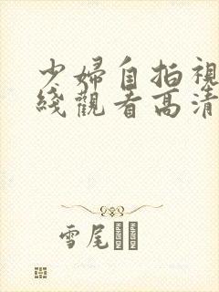 少妇自拍视频在线观看高清完整版