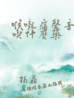喉咙痛声音嘶哑吃什么药