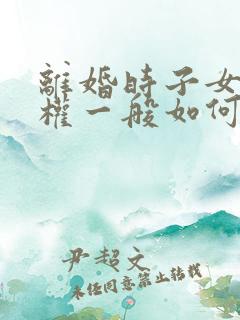 离婚时子女抚养权一般如何判定 离婚时子女抚养权一般如何判定