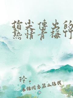 指尖传出的真挚热情青梅竹马完整